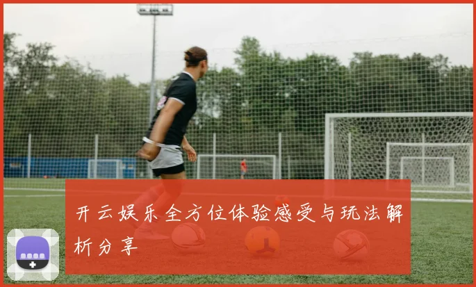 开云娱乐全方位体验感受与玩法解析分享