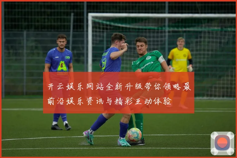 开云娱乐网站全新升级带你领略最前沿娱乐资讯与精彩互动体验