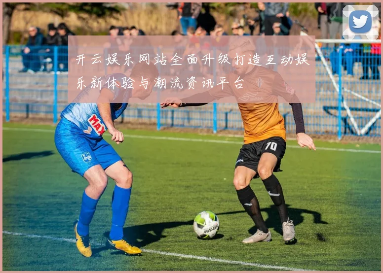 开云娱乐网站全面升级打造互动娱乐新体验与潮流资讯平台